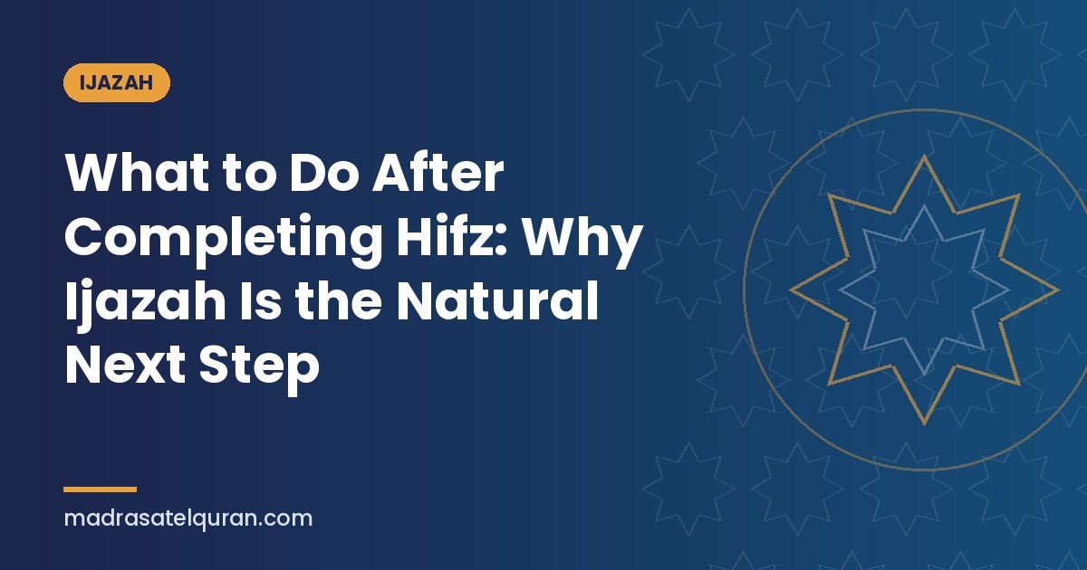What to Do After Completing Hifz: Why Ijazah Is the Natural Next Step